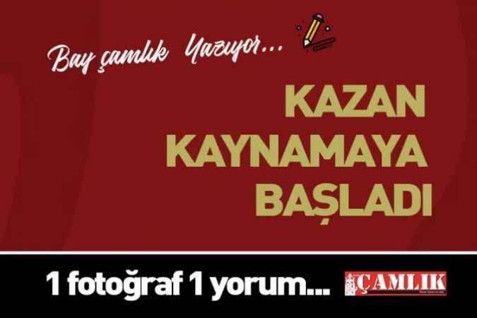 By Çamlık yazdı... Kazan Kaynamaya başladı