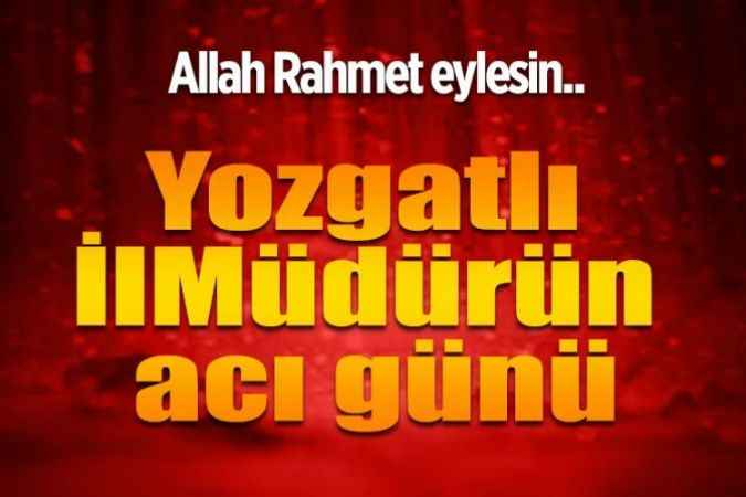 Yozgat Sosyal Güvenlik Kurumu İl Müdürü Bilal Keskin’in acı günü