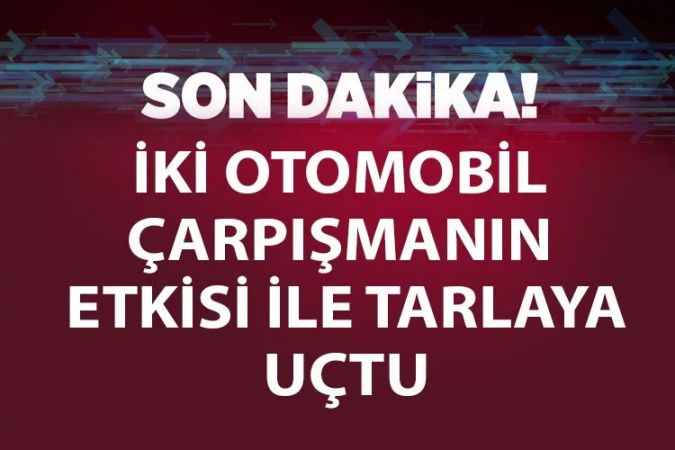 Kurban Bayramı başlamadan kazalar başladı: İki otomobil çarpıştı, tarlaya uçtu