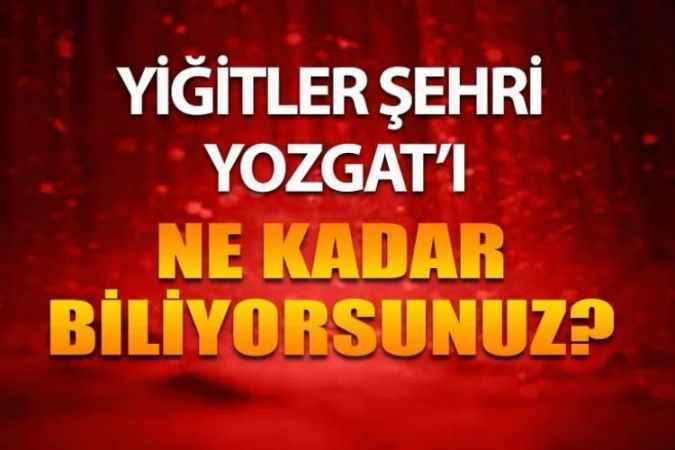 Yiğitler Şehri Yozgat, Yozgat’ı Ne Kadar Biliyorsunuz?