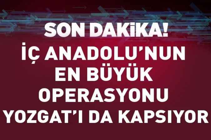 İç Anadolu'nun en büyük operasyonu: Yozgat'ı da kapsıyor