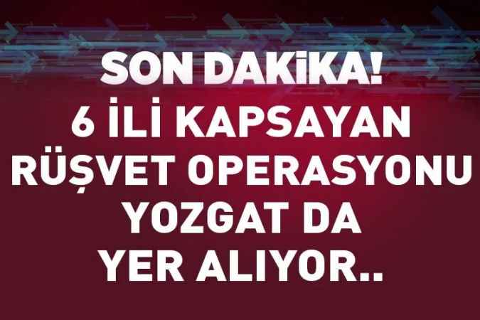Aralarında Yozgat'ın da yer aldığı 6 ile rüşvet operasyonu