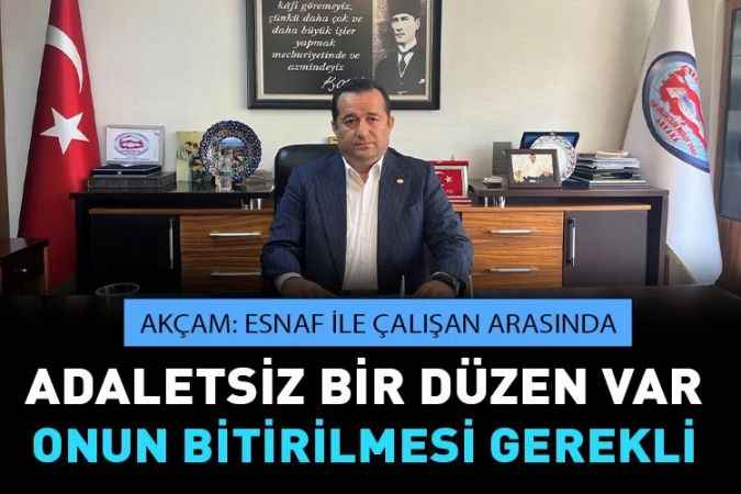 Akçam: “Adaletsiz bir ortam var küçük esnaf sevindirilmelidir”