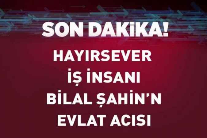 Yozgatlı Hayırsever İş İnsanı Bilal Şahin’in Evlat Acısı