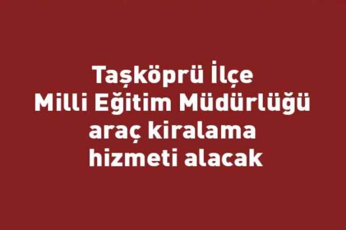Taşköprü İlçe Milli Eğitim Müdürlüğü araç kiralama hizmeti alacak