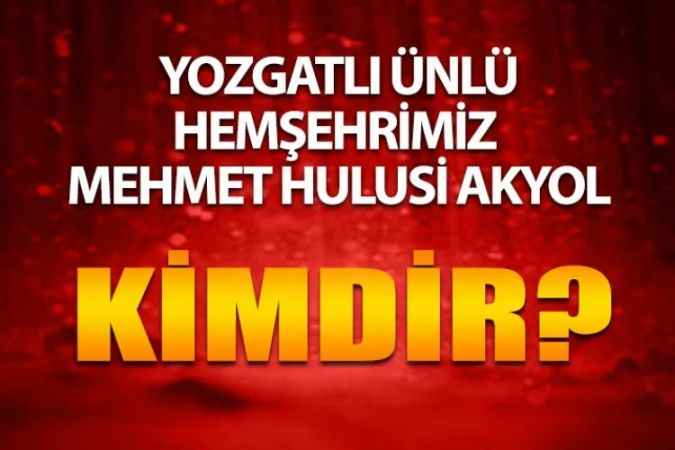 Yozgatlı Ünlüleri Ne Kadar Tanıyorsunuz? Yozgatlı Mehmet Hulusi Akyol Kimdir?
