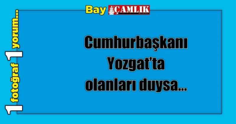 Cumhurbaşkanı Yozgat'ta olanları duysa…