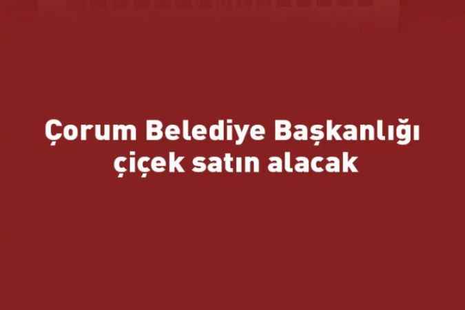 Çorum Belediye Başkanlığı çiçek satın alacak