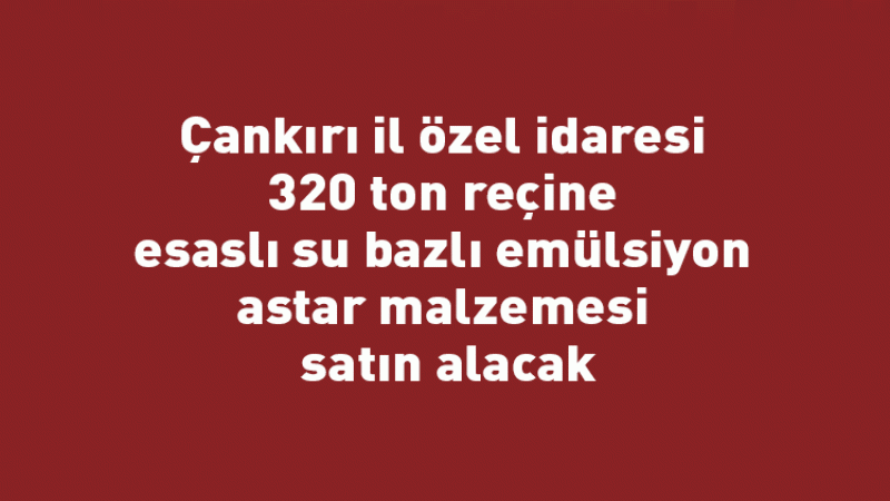 Çankırı il özel idaresi 320 ton reçine esaslı su bazlı emülsiyon astar malzemesi satın alacak