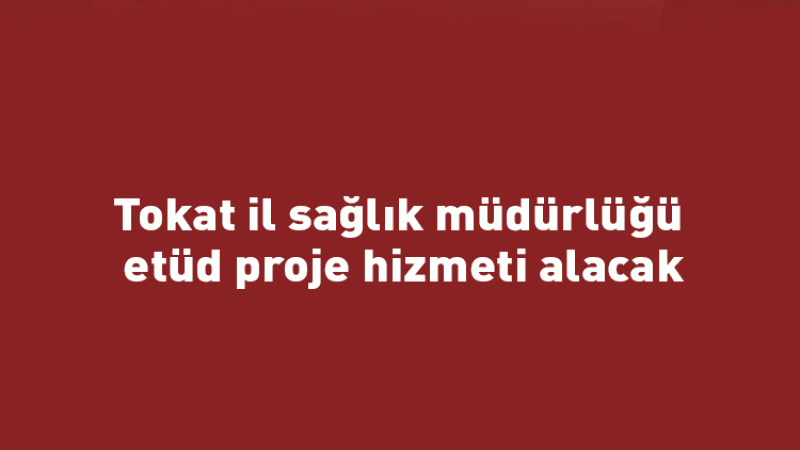 Tokat il sağlık müdürlüğü etüd proje hizmeti alacak