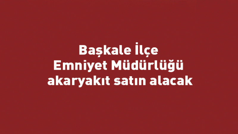 Başkale İlçe Emniyet Müdürlüğü akaryakıt satın alacak