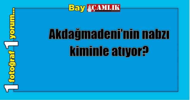 Akdağmadeni'nin nabzı kiminle atıyor?