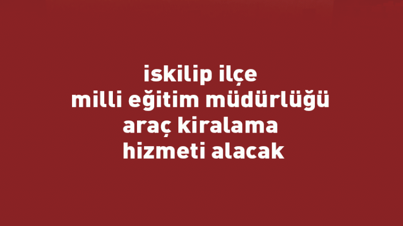 İskilip ilçe milli eğitim müdürlüğü araç kiralama hizmeti alacak