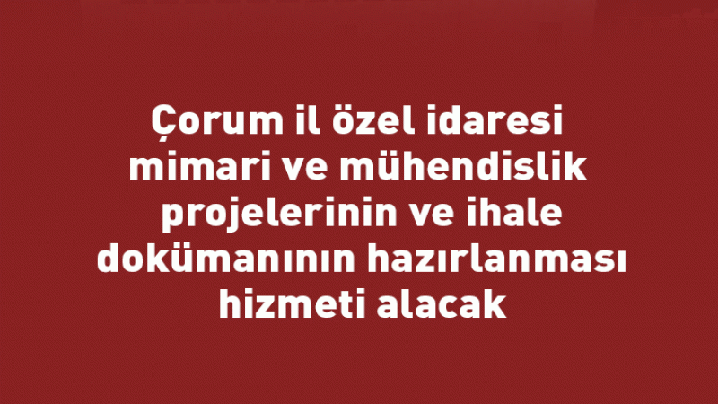 Çorum il özel idaresi mimari ve mühendislik projelerinin ve ihale dokümanının hazırlanması hizmeti alacak