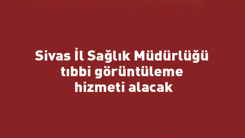 Sivas İl Sağlık Müdürlüğü tıbbi görüntüleme hizmeti alacak