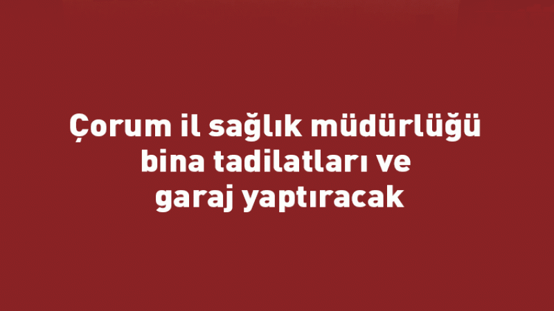 Çorum il sağlık müdürlüğü bina tadilatları ve garaj yaptıracak