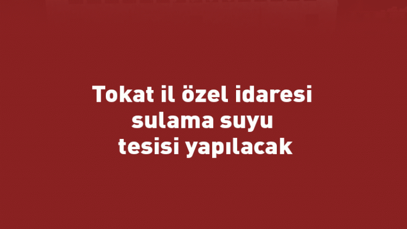 Tokat il özel idaresi sulama suyu tesisi yapılacak