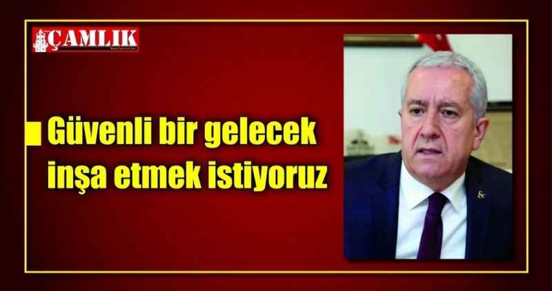 Güvenli bir gelecek inşa etmek istiyoruz