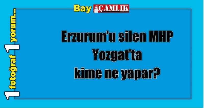Erzurum'u silen MHP  Yozgat'ta kime ne yapar?