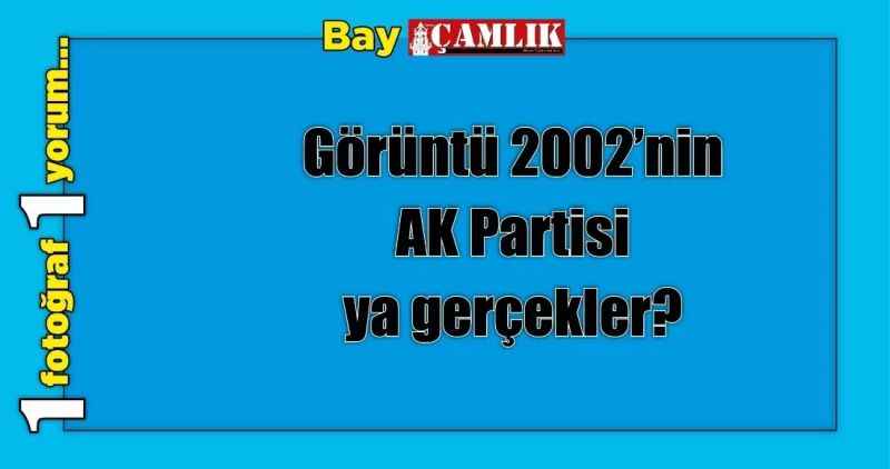 Görüntü 2002'nin AK Partisi ya gerçekler?