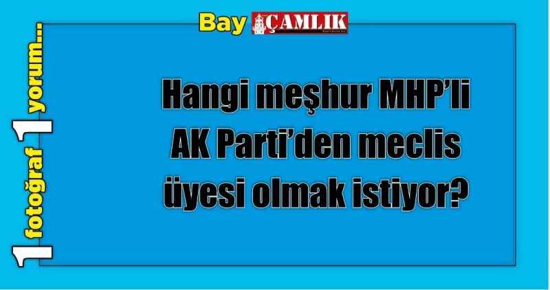 Hangi meşhur MHP'li  AK Parti'den meclis üyesi olmak istiyor?