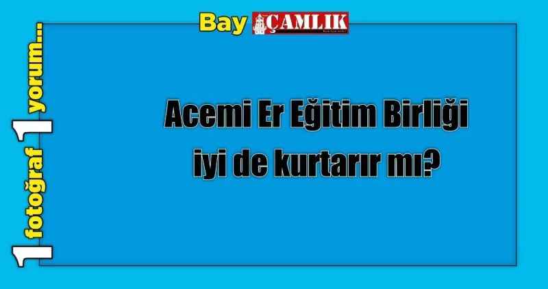 Acemi Er Eğitim Birliği iyi de kurtarır mı?