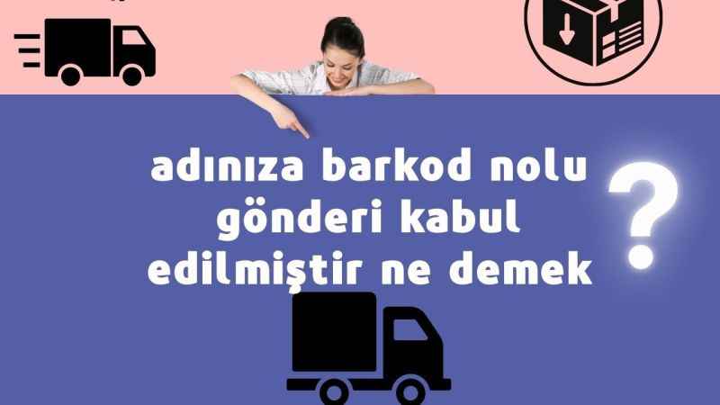 Kargo Gönderi Takibi: Adınıza Barkod Nolu Gönderi Kabul Edilmiştir Ne Anlama Geliyor?