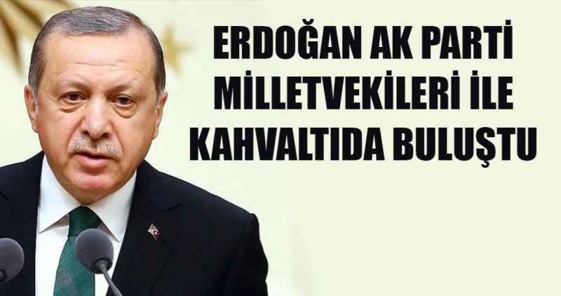 Erdoğan AK Parti milletvekilleriyle kahvaltıda buluştu