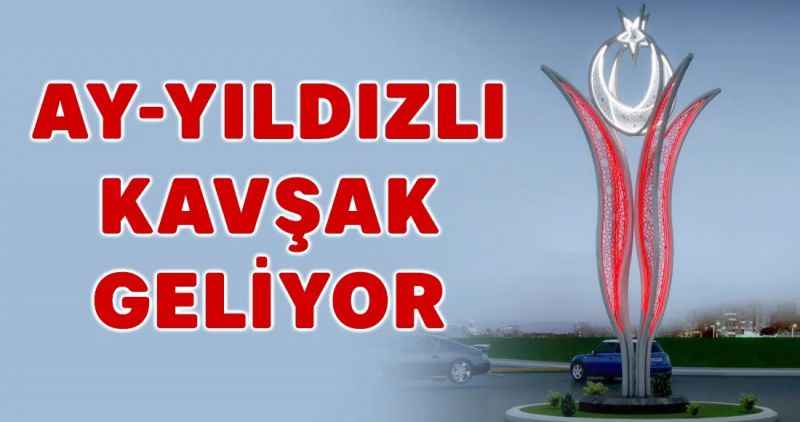 AY-YILDIZLI KAVŞAK GELİYOR