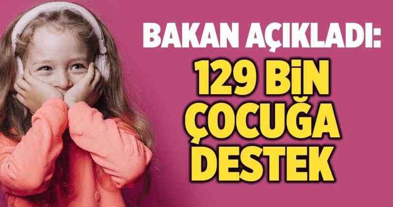 Bakan Açıkladı: 129 bin çocuğa destek