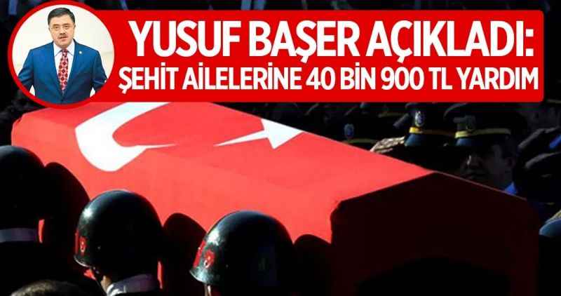 Yusuf Başer Açıkladı: Şehit Ailelerine 40 bin 900 TL Yardım