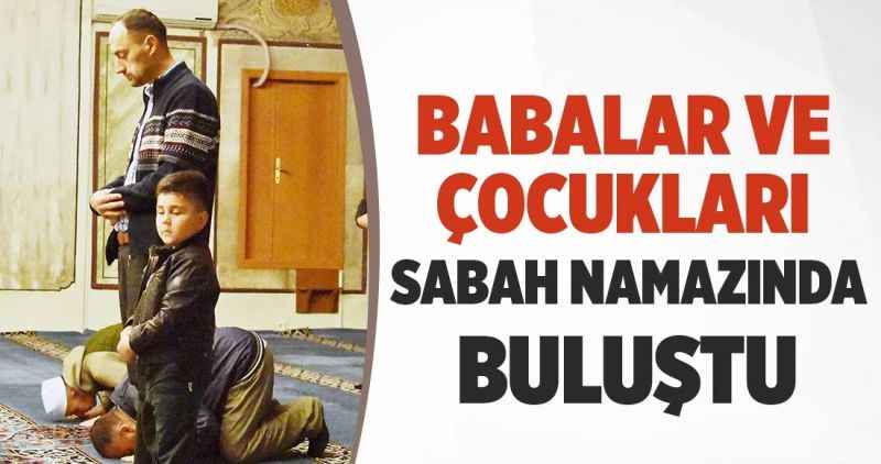 Babalar ve Çocuklar  Sabah Namazında  BULUŞTU!