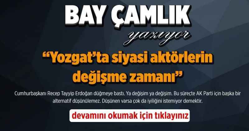 Bay Çamlık Yazıyor; Yozgat'ta siyasi aktörlerin değişme zamanı