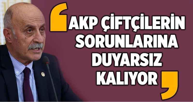 AKP ÇİFTÇİLERİN SORUNLARINA DUYARSIZ KALIYOR