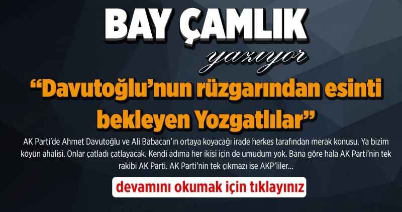 Bay Çamlık Yazıyor; Davutoğlu'nun rüzgarından esinti bekleyen Yozgatlılar