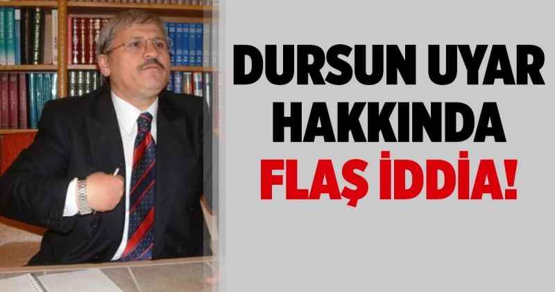 Dursun Uyar Hakkında Flaş İddia!