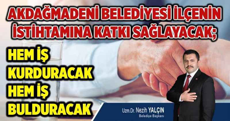 AKDAĞMADENİ BELEDİYESİ İLÇENİN İSTİHTAMINA KATKI SAĞLAYACAK;  HEM İŞ KURDURACAK  HEM İŞ BULDURACAK