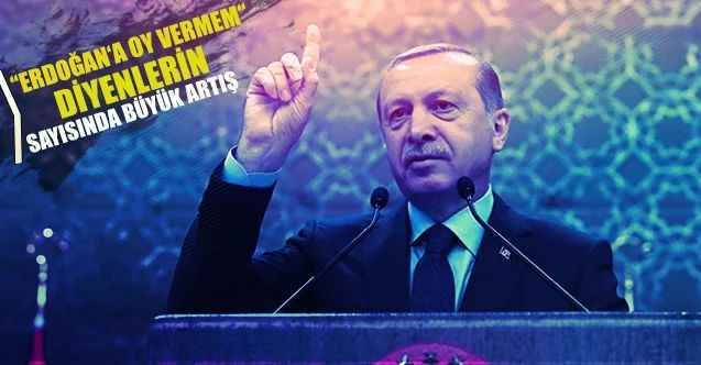 ''Erdoğan'a oy vermem'' diyenlerin sayısında büyük artış