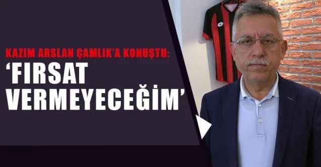 Kazım Arslan Çamlık’a konuştu: ‘Fırsat vermeyeceğim’