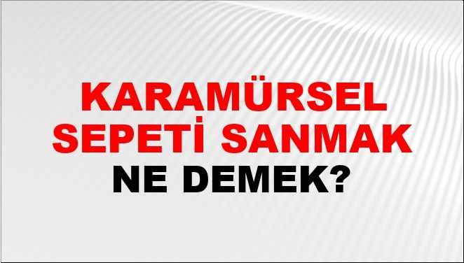 Karamürsel sepeti sanmak ne demek?