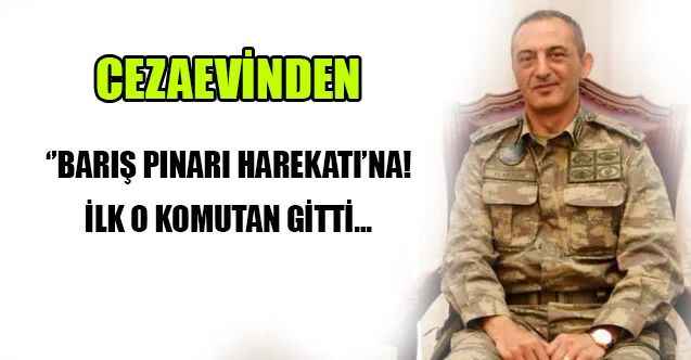 Cezaevinden ‘Barış Pınarı Harekâtı’na! İlk o komutan gitti...