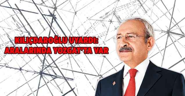 Kılıçdaroğlu uyardı: Aralarında Yozgat'ta var