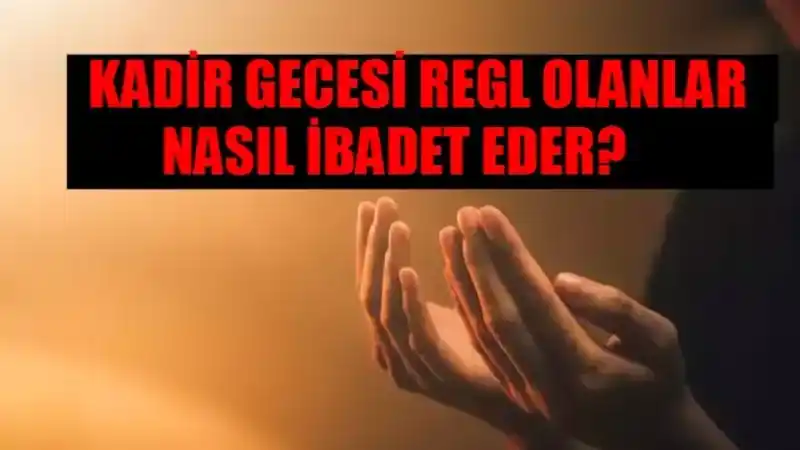 (Adet) Regl İken Kadir Gecesi Nasıl İbadet Edilir? Adetli Olan Kadınların Kadir Gecesi İbadetleri