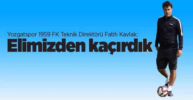 Yozgatspor 1959 FK Teknik Direktörü Fatih Kavlak: Elimizden kaçırdık