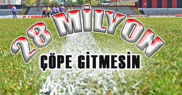 28 Milyon çöpe gitmesin..!