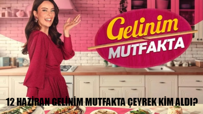 12 Haziran Gelinim Mutfakta Bugün Kim 1 Oldu? Gelinim Mutfakta Bugün Kim Çeyrek Aldı?