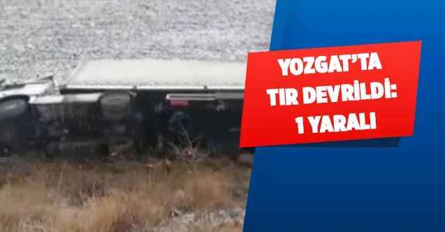 Yozgat’ta tır devrildi: 1 yaralı