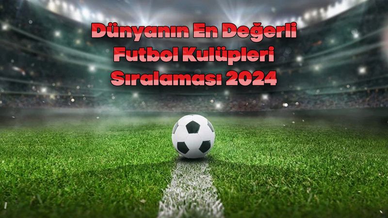 Dünyanın En Değerli Futbol Kulüpleri Sıralaması 2024
