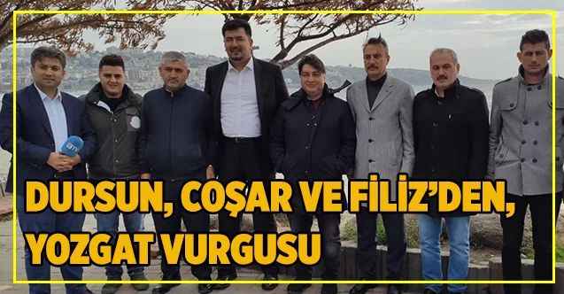 DURSUN, COŞAR VE FİLİZ’DEN, YOZGAT VURGUSU