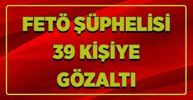 FETÖ şüphelisi 39 kişiye gözaltı